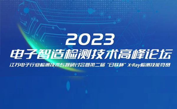 質(zhì)求卓越，智勝未來 | 2023電子智造檢測(cè)技術(shù)高峰論壇暨第二屆“日聯(lián)杯”X-Ray檢測(cè)技能競(jìng)賽圓滿舉辦